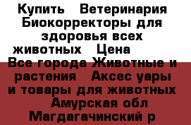  Купить : Ветеринария.Биокорректоры для здоровья всех животных › Цена ­ 100 - Все города Животные и растения » Аксесcуары и товары для животных   . Амурская обл.,Магдагачинский р-н